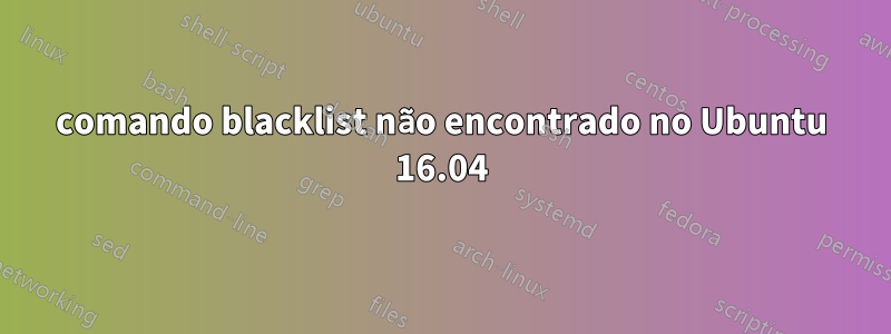 comando blacklist não encontrado no Ubuntu 16.04