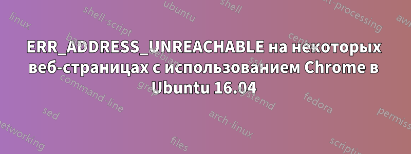 ERR_ADDRESS_UNREACHABLE на некоторых веб-страницах с использованием Chrome в Ubuntu 16.04