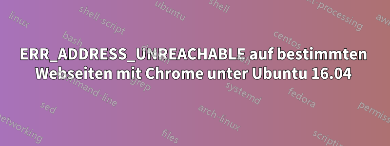 ERR_ADDRESS_UNREACHABLE auf bestimmten Webseiten mit Chrome unter Ubuntu 16.04