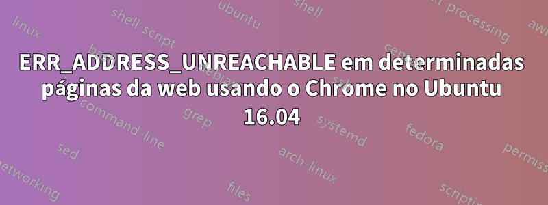 ERR_ADDRESS_UNREACHABLE em determinadas páginas da web usando o Chrome no Ubuntu 16.04