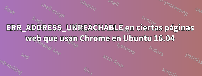 ERR_ADDRESS_UNREACHABLE en ciertas páginas web que usan Chrome en Ubuntu 16.04