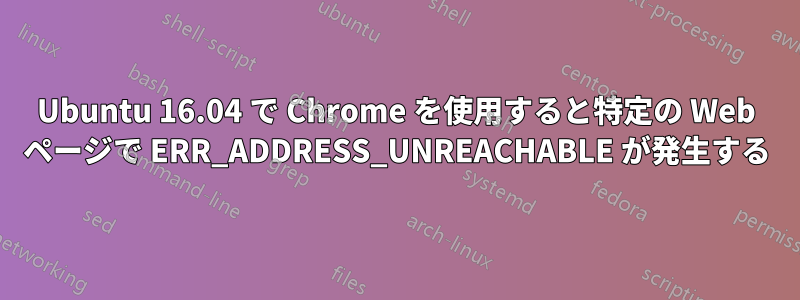 Ubuntu 16.04 で Chrome を使用すると特定の Web ページで ERR_ADDRESS_UNREACHABLE が発生する