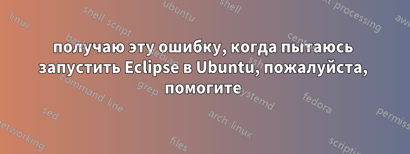 получаю эту ошибку, когда пытаюсь запустить Eclipse в Ubuntu, пожалуйста, помогите