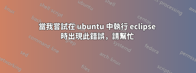 當我嘗試在 ubuntu 中執行 eclipse 時出現此錯誤，請幫忙