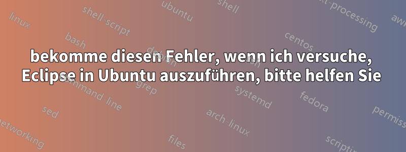 bekomme diesen Fehler, wenn ich versuche, Eclipse in Ubuntu auszuführen, bitte helfen Sie