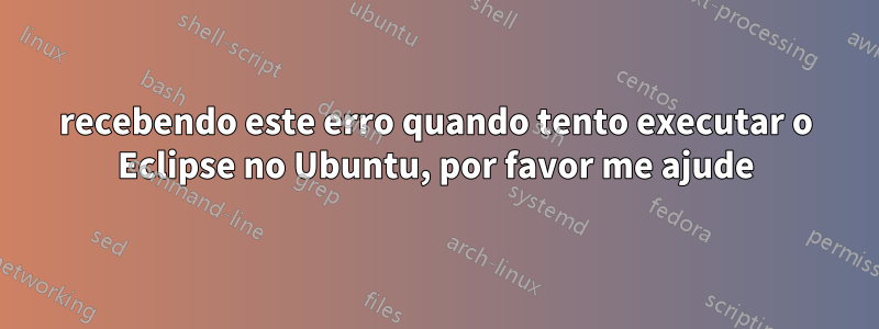 recebendo este erro quando tento executar o Eclipse no Ubuntu, por favor me ajude