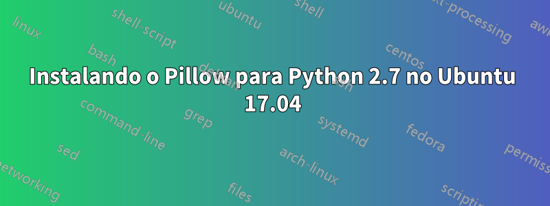 Instalando o Pillow para Python 2.7 no Ubuntu 17.04