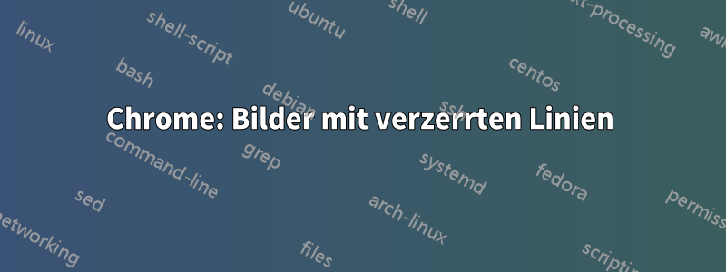 Chrome: Bilder mit verzerrten Linien