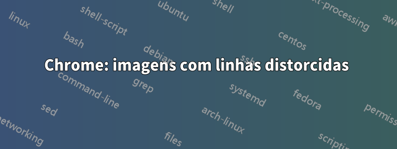 Chrome: imagens com linhas distorcidas