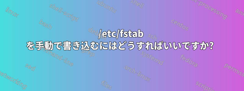 /etc/fstab を手動で書き込むにはどうすればいいですか? 