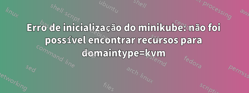 Erro de inicialização do minikube: não foi possível encontrar recursos para domaintype=kvm