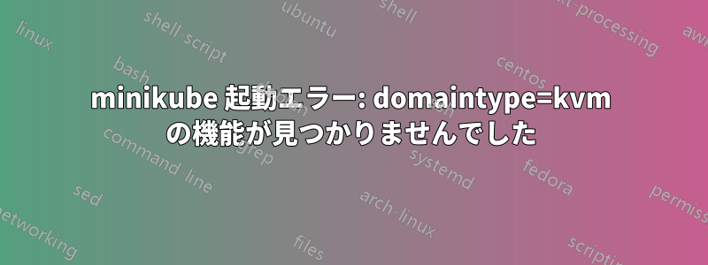 minikube 起動エラー: domaintype=kvm の機能が見つかりませんでした