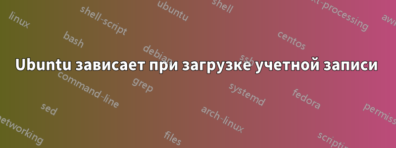 Ubuntu зависает при загрузке учетной записи