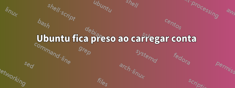 Ubuntu fica preso ao carregar conta