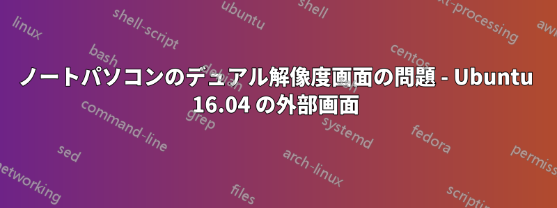 ノートパソコンのデュアル解像度画面の問題 - Ubuntu 16.04 の外部画面