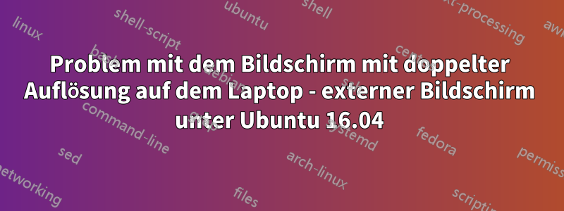 Problem mit dem Bildschirm mit doppelter Auflösung auf dem Laptop - externer Bildschirm unter Ubuntu 16.04