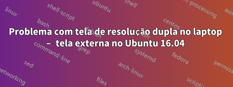 Problema com tela de resolução dupla no laptop – tela externa no Ubuntu 16.04