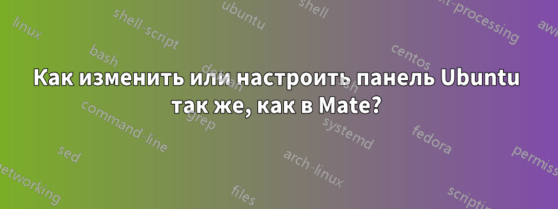 Как изменить или настроить панель Ubuntu так же, как в Mate?