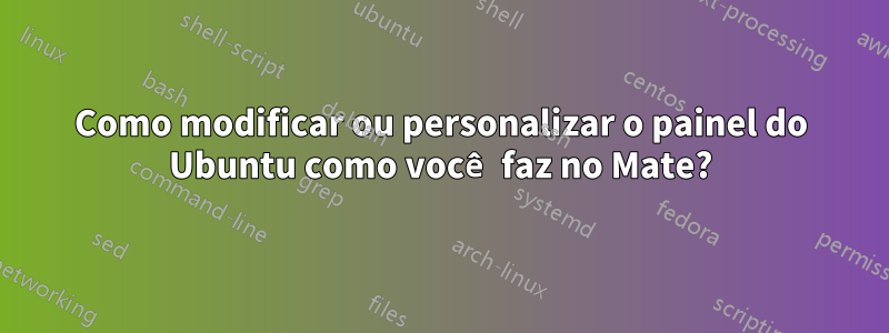 Como modificar ou personalizar o painel do Ubuntu como você faz no Mate?