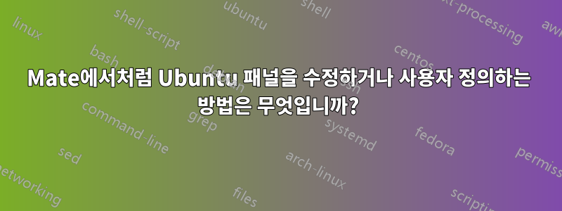 Mate에서처럼 Ubuntu 패널을 수정하거나 사용자 정의하는 방법은 무엇입니까?