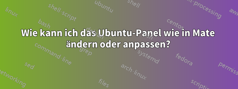 Wie kann ich das Ubuntu-Panel wie in Mate ändern oder anpassen?