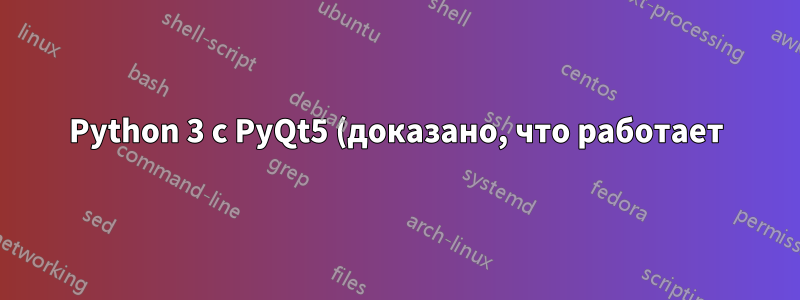 Python 3 с PyQt5 (доказано, что работает)