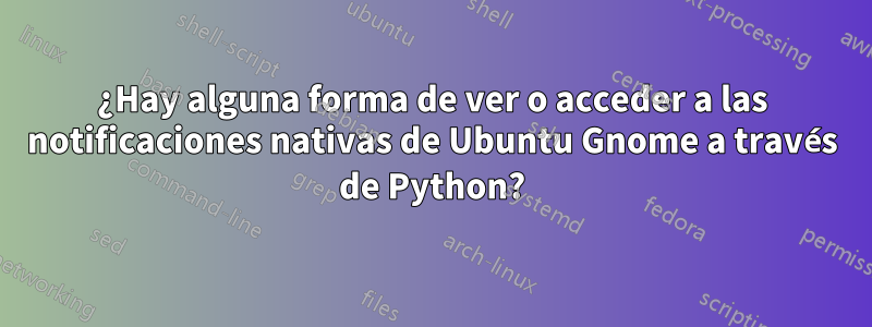 ¿Hay alguna forma de ver o acceder a las notificaciones nativas de Ubuntu Gnome a través de Python?