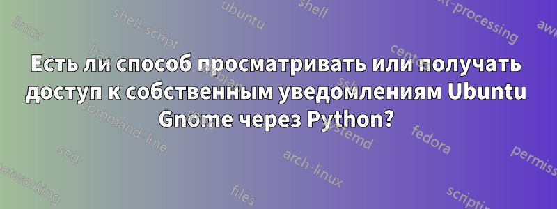 Есть ли способ просматривать или получать доступ к собственным уведомлениям Ubuntu Gnome через Python?