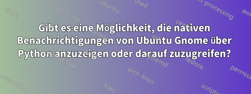 Gibt es eine Möglichkeit, die nativen Benachrichtigungen von Ubuntu Gnome über Python anzuzeigen oder darauf zuzugreifen?