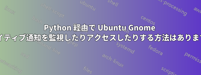 Python 経由で Ubuntu Gnome のネイティブ通知を監視したりアクセスしたりする方法はありますか?