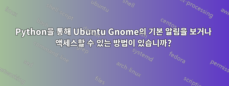 Python을 통해 Ubuntu Gnome의 기본 알림을 보거나 액세스할 수 있는 방법이 있습니까?