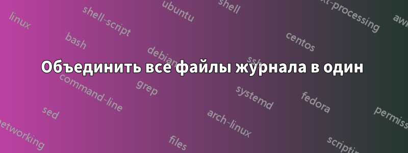 Объединить все файлы журнала в один