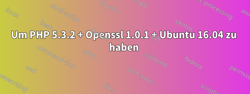 Um PHP 5.3.2 + Openssl 1.0.1 + Ubuntu 16.04 zu haben