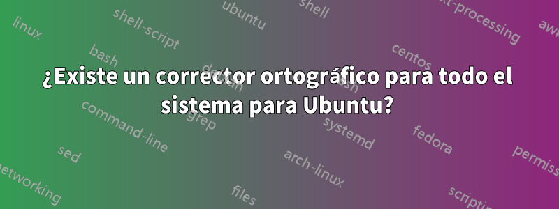 ¿Existe un corrector ortográfico para todo el sistema para Ubuntu?