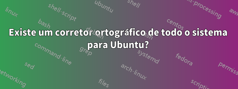 Existe um corretor ortográfico de todo o sistema para Ubuntu?