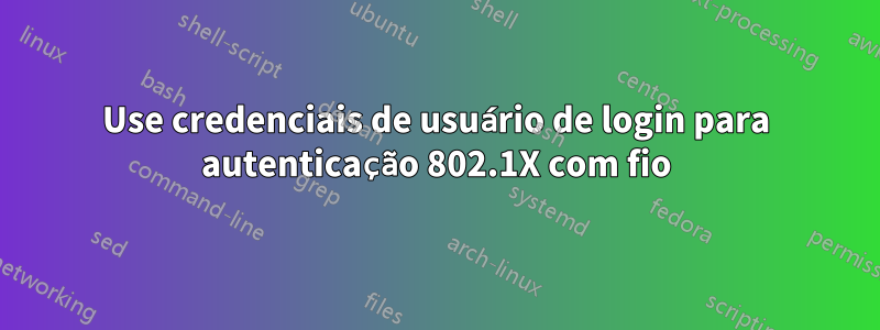 Use credenciais de usuário de login para autenticação 802.1X com fio