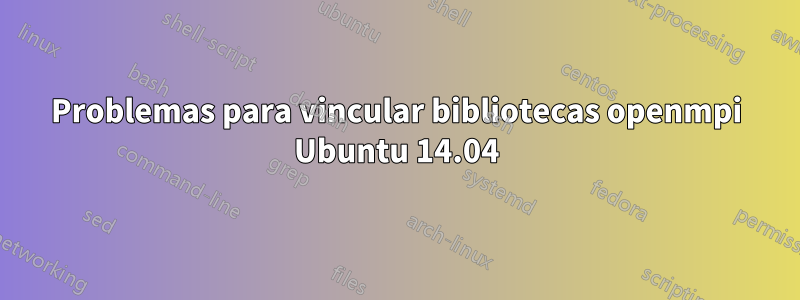 Problemas para vincular bibliotecas openmpi Ubuntu 14.04