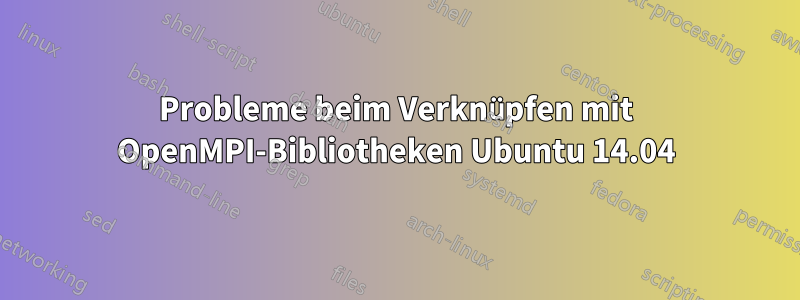 Probleme beim Verknüpfen mit OpenMPI-Bibliotheken Ubuntu 14.04