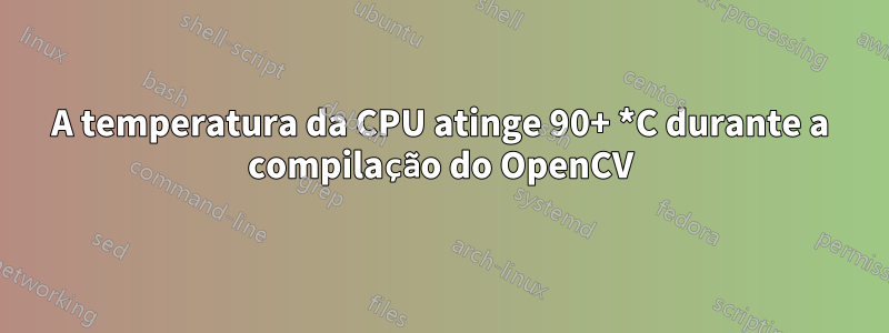 A temperatura da CPU atinge 90+ *C durante a compilação do OpenCV