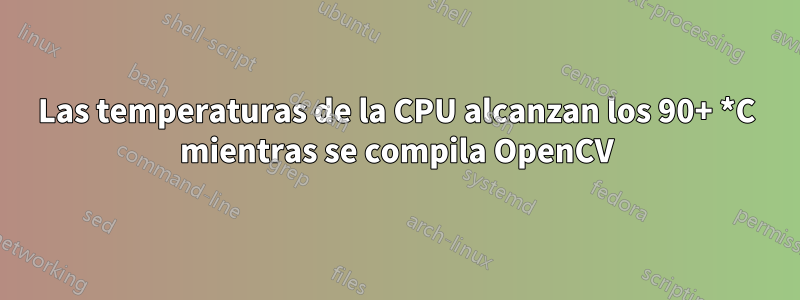 Las temperaturas de la CPU alcanzan los 90+ *C mientras se compila OpenCV