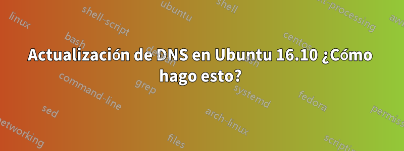 Actualización de DNS en Ubuntu 16.10 ¿Cómo hago esto?