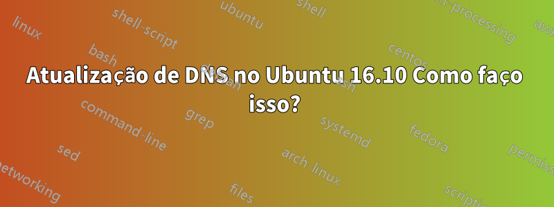 Atualização de DNS no Ubuntu 16.10 Como faço isso?