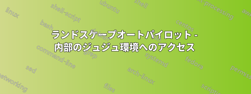 ランドスケープオートパイロット - 内部のジュジュ環境へのアクセス