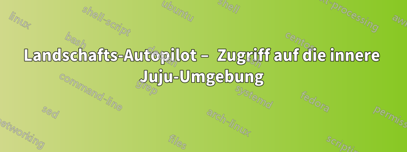 Landschafts-Autopilot – Zugriff auf die innere Juju-Umgebung