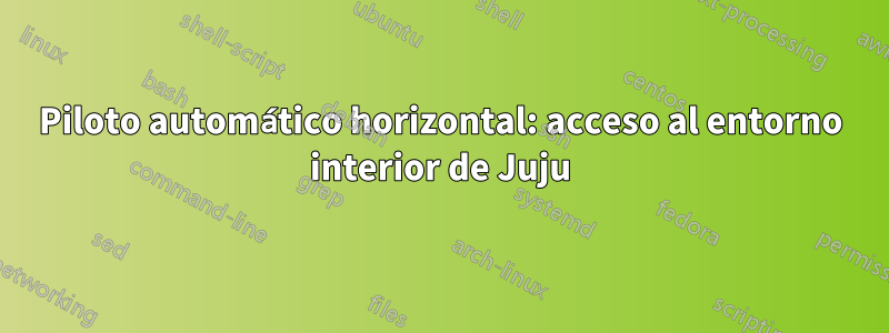 Piloto automático horizontal: acceso al entorno interior de Juju