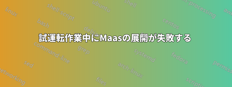 試運転作業中にMaasの展開が失敗する