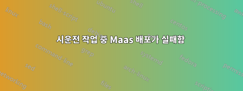 시운전 작업 중 Maas 배포가 실패함