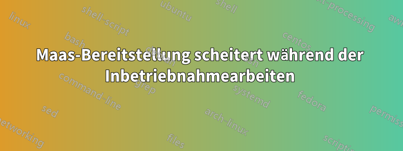 Maas-Bereitstellung scheitert während der Inbetriebnahmearbeiten