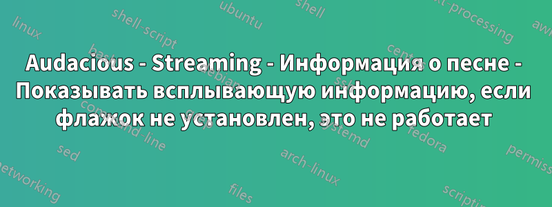 Audacious - Streaming - Информация о песне - Показывать всплывающую информацию, если флажок не установлен, это не работает