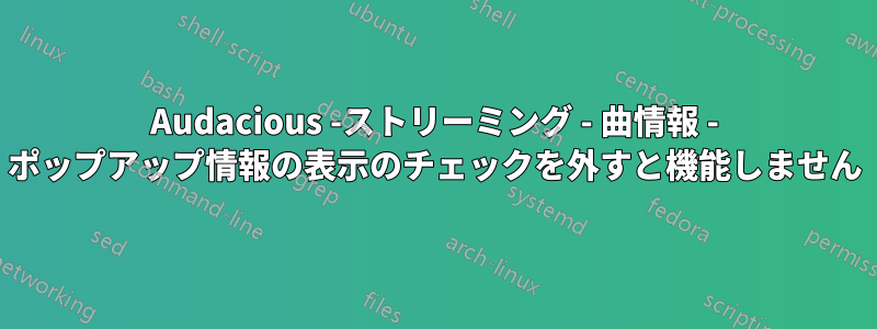 Audacious -ストリーミング - 曲情報 - ポップアップ情報の表示のチェックを外すと機能しません